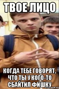 твое лицо когда тебе говорят, что ты у кого-то сбайтил фишку