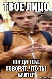 твое лицо когда тебе говорят, что ты байтер