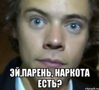  эй,парень, наркота есть?