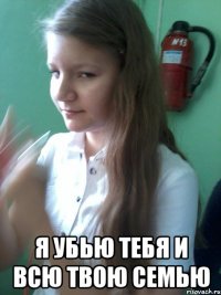  я убью тебя и всю твою семью
