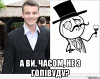  а ви, часом, не з голівуду?