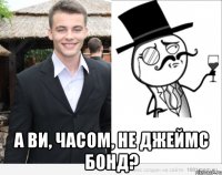  а ви, часом, не джеймс бонд?