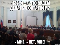 - 132=6 - а что будем делать с остатком? - мне! - нет, мне!