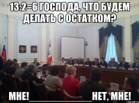 13:2=6 господа, что будем делать с остатком? мне!___________нет, мне!