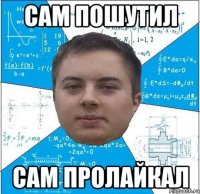 сам пошутил сам пролайкал