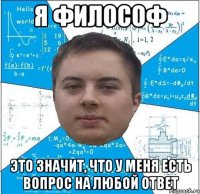 я философ это значит, что у меня есть вопрос на любой ответ