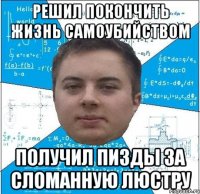 решил покончить жизнь самоубийством получил пизды за сломанную люстру