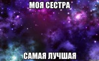 моя сестра самая лучшая