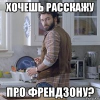 хочешь расскажу про френдзону?