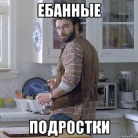 ебанные подростки