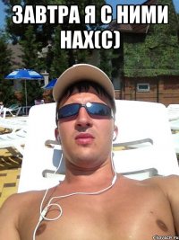 завтра я с ними нах(с) 