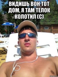 видишь вон тот дом, я там телок колотил (с) 
