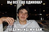 вы все еще одинока? тогда мы идем к вам