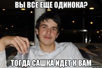 вы все еще одинока? тогда сашка идет к вам