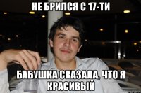 не брился с 17-ти бабушка сказала, что я красивый