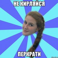 не кирляйся перкрати
