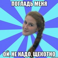 погладь меня ой, не надо, щекотно