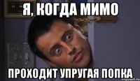я, когда мимо проходит упругая попка