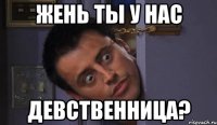 жень ты у нас девственница?