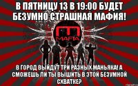 в пятницу 13 в 19:00 будет безумно страшная мафия! в город выйдут три разных маньяка! а сможешь ли ты вышить в этой безумной схватке?