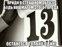 приди в страшном образе будь кошмаром этого города останется только один!