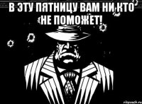 в эту пятницу вам ни кто не поможет! 
