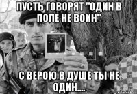 пусть говорят "один в поле не воин" с верою в душе ты не один....