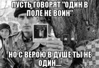пусть говорят "один в поле не воин" но с верою в душе ты не один....