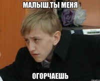 малыш,ты меня огорчаешь