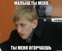 малыш,ты меня ты меня огорчаешь