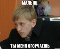 малыш, ты меня огорчаешь