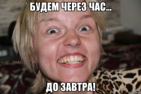 будем через час... до завтра!