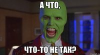 а что, что-то не так?
