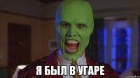  я был в угаре