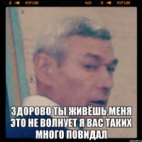  здорово ты живёшь,меня это не волнует я вас таких много повидал