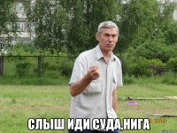  слыш иди суда,нига