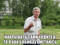  накрывать сами ходите,а то я как бобик тут метаюсь