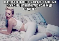 она добилась всегосама,а ты сидишь и осуждаешь!ты кто такой давай до свидания 