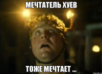 мечтатель хуев тоже мечтает ...