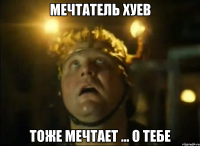 мечтатель хуев тоже мечтает ... о тебе