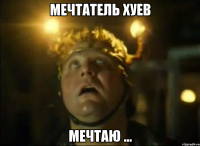 мечтатель хуев мечтаю ...
