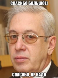 спасибо большое! спасибо, не надо