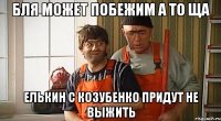 бля может побежим а то ща елькин с козубенко придут не выжить