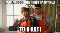мама говорила якщо на вулиці тепло то в хаті