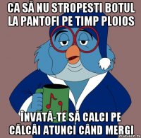 ca să nu stropesti botul la pantofi pe timp ploios învată-te să calci pe călcâi atunci când mergi