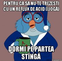 pentru ca sa nu te trezesti cu un reflux de acid (ijogă) dormi pe partea stîngă