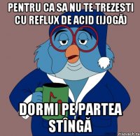 pentru ca sa nu te trezesti cu reflux de acid (ijogă) dormi pe partea stîngă