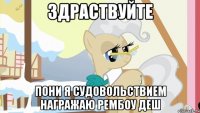 здраствуйте пони я судовольствием награжаю рембоу деш