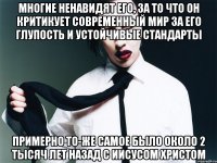 многие ненавидят его, за то что он критикует современный мир за его глупость и устойчивые стандарты примерно то-же самое было около 2 тысяч лет назад с иисусом христом