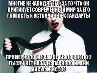 многие ненавидят его, за то что он критикует современный мир за его глупость и устойчивые стандарты примерно то же самое было около 2 тысяч лет назад с парне по имени иисус христос
